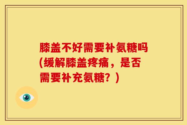 膝盖不好需要补氨糖吗(缓解膝盖疼痛，是否需要补充氨糖？)