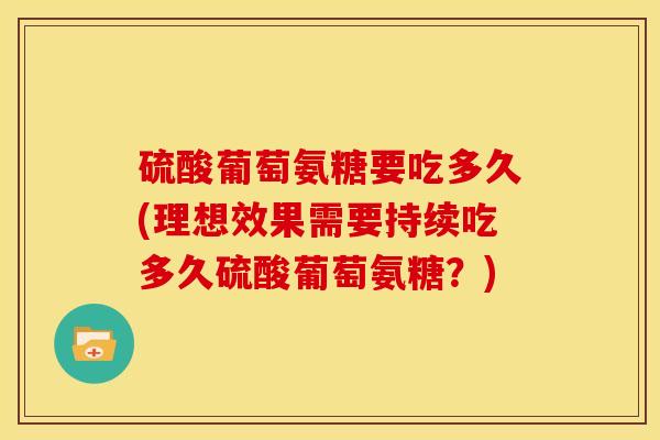 硫酸葡萄氨糖要吃多久(理想效果需要持续吃多久硫酸葡萄氨糖？)