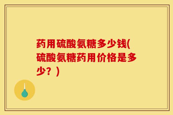 药用硫酸氨糖多少钱(硫酸氨糖药用价格是多少？)