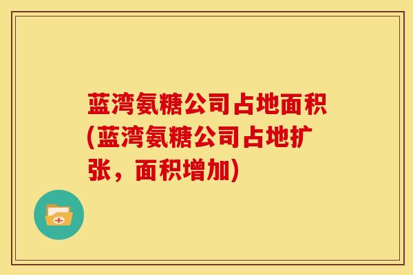 蓝湾氨糖公司占地面积(蓝湾氨糖公司占地扩张，面积增加)