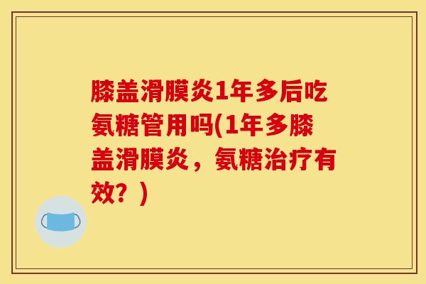 膝盖滑膜炎1年多后吃氨糖管用吗(1年多膝盖滑膜炎，氨糖治疗有效？)