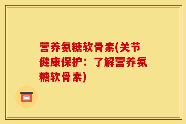 营养氨糖软骨素(关节健康保护：了解营养氨糖软骨素)