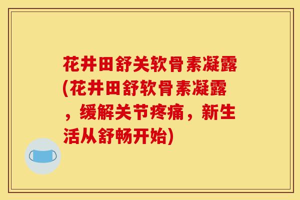 花井田舒关软骨素凝露(花井田舒软骨素凝露，缓解关节疼痛，新生活从舒畅开始)