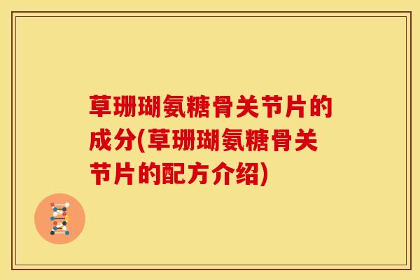草珊瑚氨糖骨关节片的成分(草珊瑚氨糖骨关节片的配方介绍)