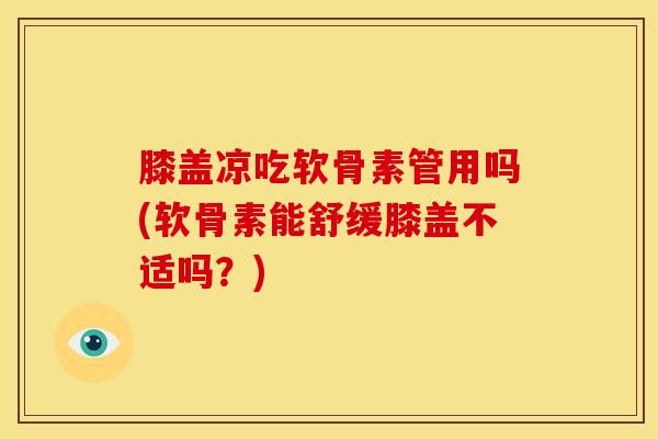 膝盖凉吃软骨素管用吗(软骨素能舒缓膝盖不适吗？)