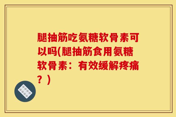 腿抽筋吃氨糖软骨素可以吗(腿抽筋食用氨糖软骨素：有效缓解疼痛？)