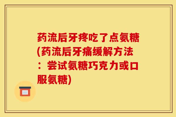 药流后牙疼吃了点氨糖(药流后牙痛缓解方法：尝试氨糖巧克力或口服氨糖)
