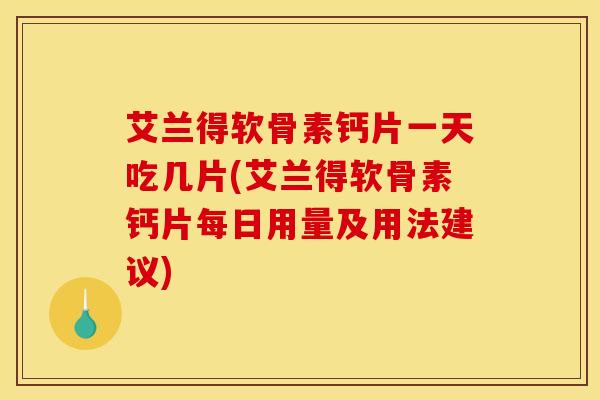 艾兰得软骨素钙片一天吃几片(艾兰得软骨素钙片每日用量及用法建议)