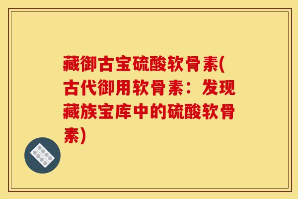 藏御古宝硫酸软骨素(古代御用软骨素：发现藏族宝库中的硫酸软骨素)