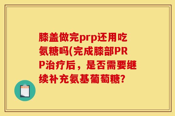 膝盖做完prp还用吃氨糖吗(完成膝部PRP治疗后，是否需要继续补充氨基葡萄糖？