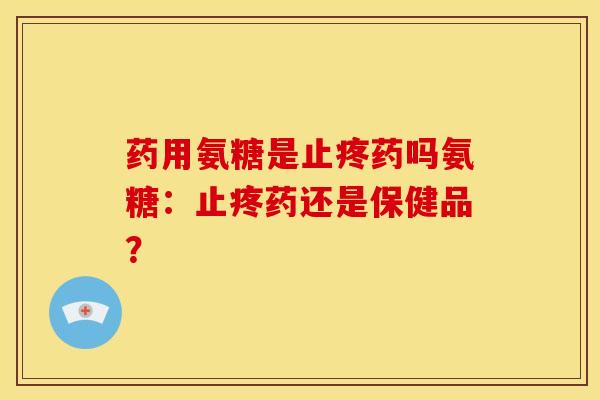 药用氨糖是止疼药吗氨糖：止疼药还是保健品？