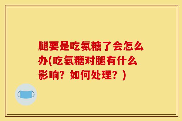 腿要是吃氨糖了会怎么办(吃氨糖对腿有什么影响？如何处理？)