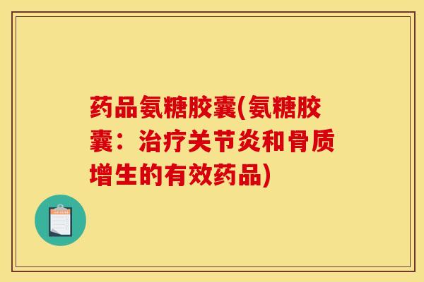 药品氨糖胶囊(氨糖胶囊：治疗关节炎和骨质增生的有效药品)