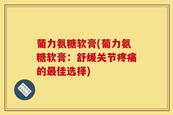 葡力氨糖软膏(葡力氨糖软膏：舒缓关节疼痛的最佳选择)