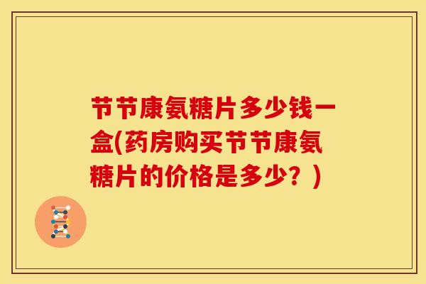 节节康氨糖片多少钱一盒(药房购买节节康氨糖片的价格是多少？)