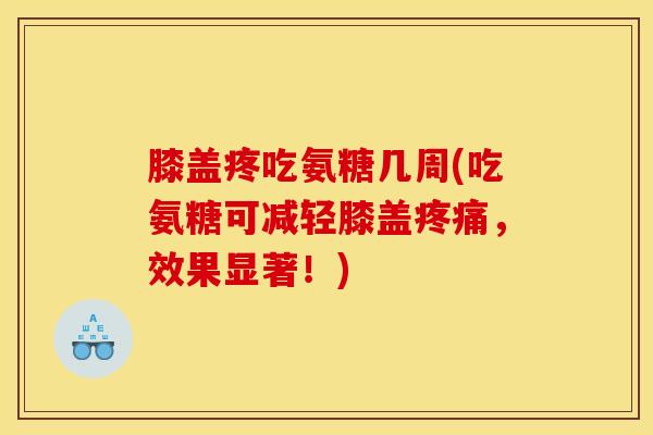 膝盖疼吃氨糖几周(吃氨糖可减轻膝盖疼痛，效果显著！)