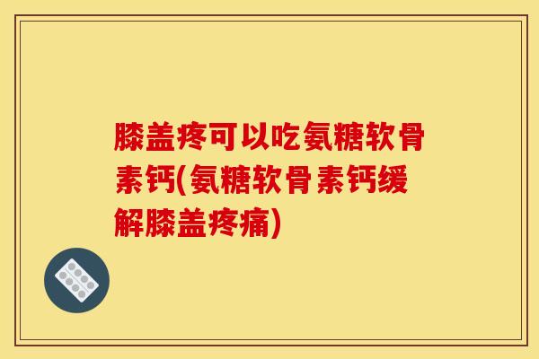 膝盖疼可以吃氨糖软骨素钙(氨糖软骨素钙缓解膝盖) 膝盖疼可以吃氨糖软骨素钙(氨糖软骨素钙缓解膝盖)