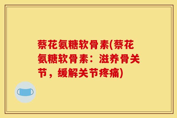 蔡花氨糖软骨素(蔡花氨糖软骨素：滋养骨关节，缓解关节疼痛)