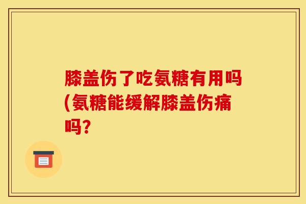 膝盖伤了吃氨糖有用吗(氨糖能缓解膝盖伤痛吗？