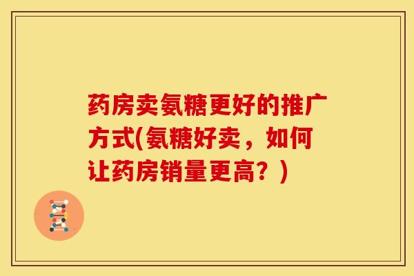 药房卖氨糖更好的推广方式(氨糖好卖，如何让药房销量更高？)