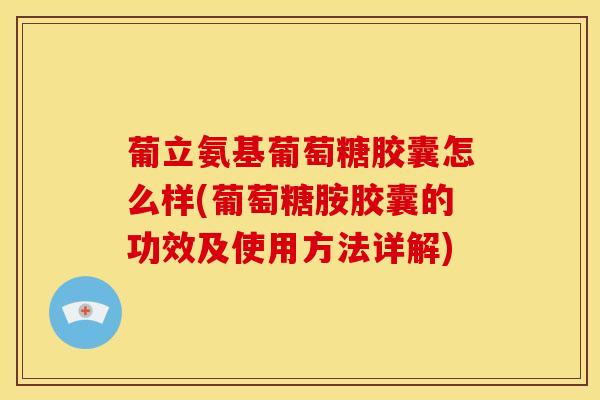 葡立氨基葡萄糖胶囊怎么样(葡萄糖胺胶囊的功效及使用方法详解)