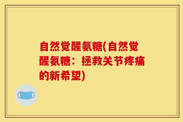 自然觉醒氨糖(自然觉醒氨糖：拯救关节疼痛的新希望)