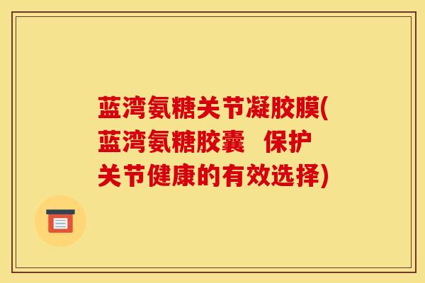 蓝湾氨糖关节凝胶膜(蓝湾氨糖胶囊  保护关节健康的有效选择)