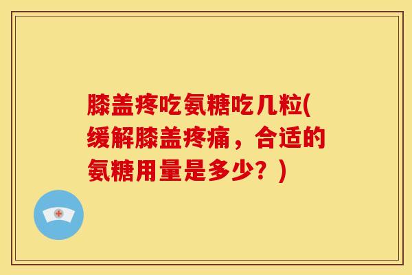 膝盖疼吃氨糖吃几粒(缓解膝盖疼痛，合适的氨糖用量是多少？)