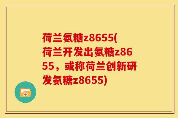 荷兰氨糖z8655(荷兰开发出氨糖z8655，或称荷兰创新研发氨糖z8655)