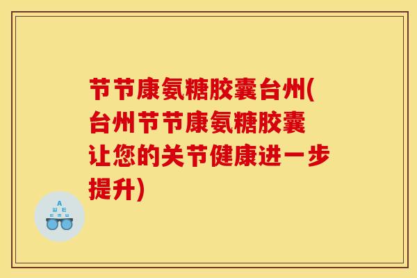 节节康氨糖胶囊台州(台州节节康氨糖胶囊 让您的关节健康进一步提升)