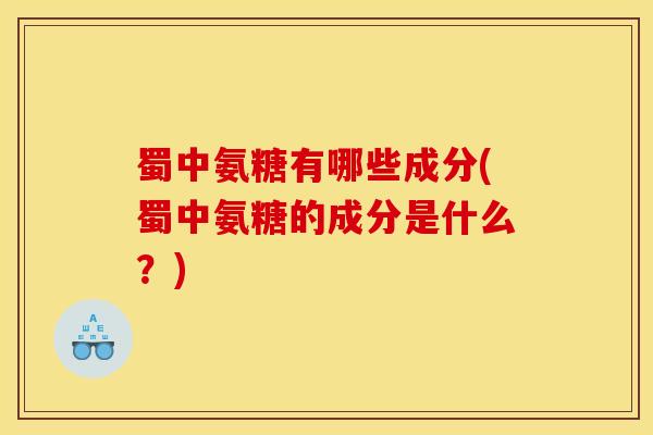 蜀中氨糖有哪些成分(蜀中氨糖的成分是什么？)