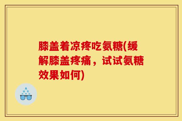 膝盖着凉疼吃氨糖(缓解膝盖,试试氨糖效果如何) 膝盖着凉疼吃氨糖(缓解膝盖,试试氨糖效果如何)