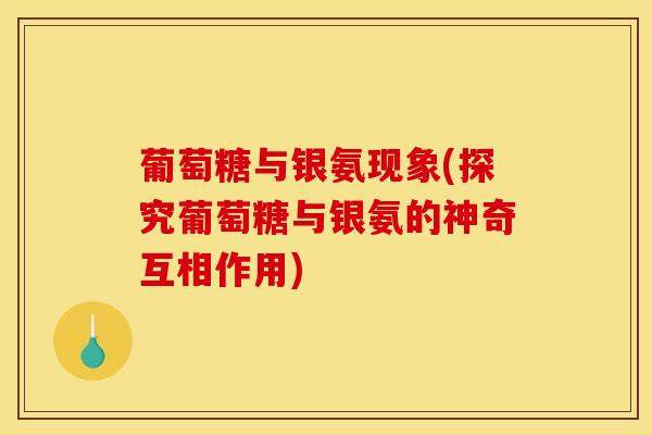 葡萄糖与银氨现象(探究葡萄糖与银氨的神奇互相作用)