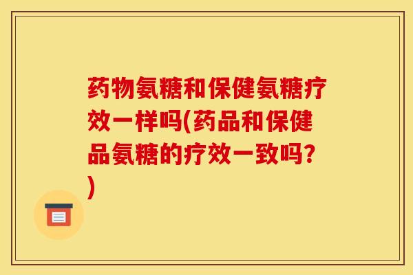 药物氨糖和保健氨糖疗效一样吗(药品和保健品氨糖的疗效一致吗？)