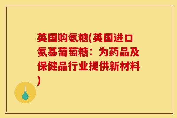 英国购氨糖(英国进口氨基葡萄糖:为药品及保健品行业提供新材料) 英国购氨糖(英国进口氨基葡萄糖:为药品及保健品行业提供新材料)