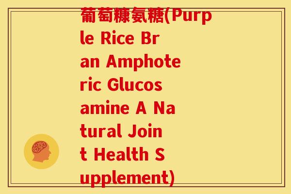葡萄糠氨糖(Purple Rice Bran Amphoteric Glucosamine A Natural Joint Health Supplement)