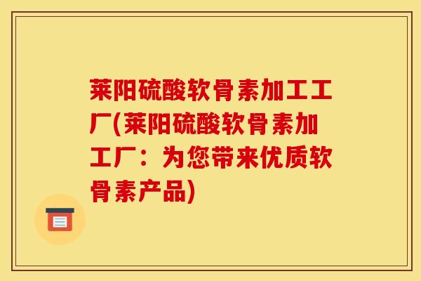 莱阳硫酸软骨素加工工厂(莱阳硫酸软骨素加工厂：为您带来优质软骨素产品)