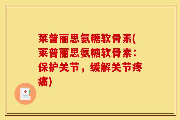 莱普丽思氨糖软骨素(莱普丽思氨糖软骨素：保护关节，缓解关节疼痛)