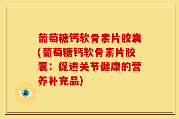 葡萄糖钙软骨素片胶囊(葡萄糖钙软骨素片胶囊：促进关节健康的营养补充品)