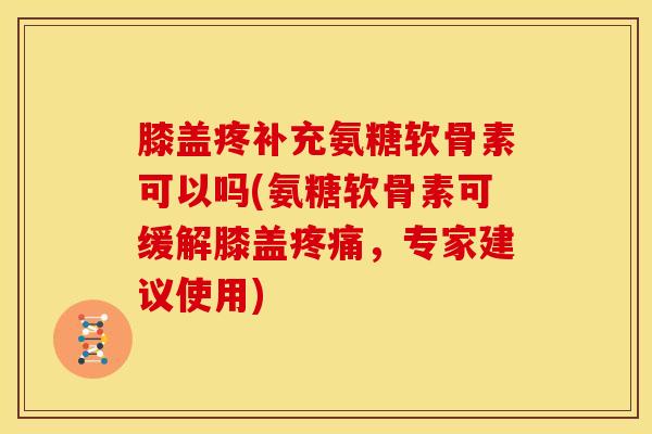 膝盖疼补充氨糖软骨素可以吗(氨糖软骨素可缓解膝盖，专家建议使用)
