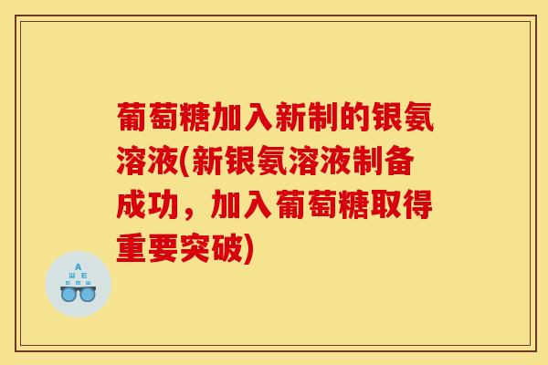 葡萄糖加入新制的银氨溶液(新银氨溶液制备成功，加入葡萄糖取得重要突破)