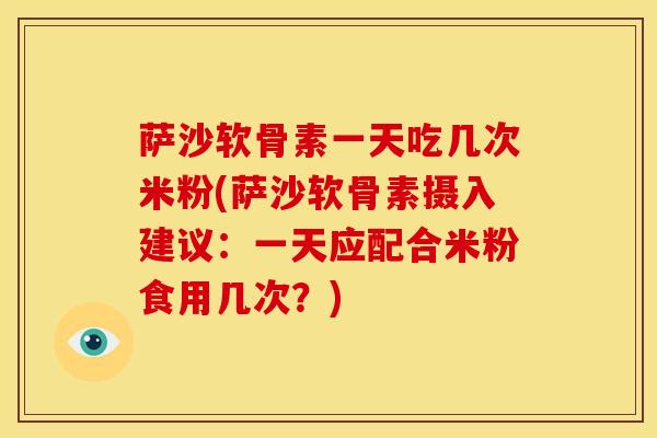 萨沙软骨素一天吃几次米粉(萨沙软骨素摄入建议：一天应配合米粉食用几次？)