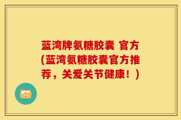 蓝湾牌氨糖胶囊 官方(蓝湾氨糖胶囊官方推荐，关爱关节健康！)