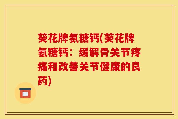葵花牌氨糖钙(葵花牌氨糖钙：缓解骨关节疼痛和改善关节健康的良药)