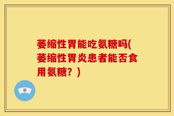 萎缩性胃能吃氨糖吗(萎缩性胃炎患者能否食用氨糖？)