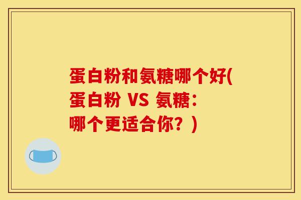 蛋白粉和氨糖哪个好(蛋白粉 VS 氨糖：哪个更适合你？)