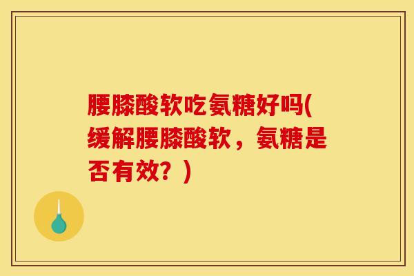 腰膝酸软吃氨糖好吗(缓解腰膝酸软，氨糖是否有效？)