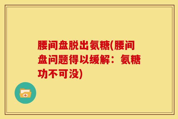 腰间盘脱出氨糖(腰间盘问题得以缓解：氨糖功不可没)