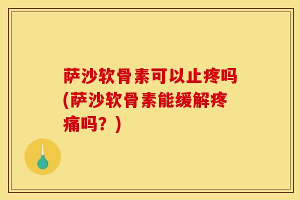 萨沙软骨素可以止疼吗(萨沙软骨素能缓解疼痛吗？)