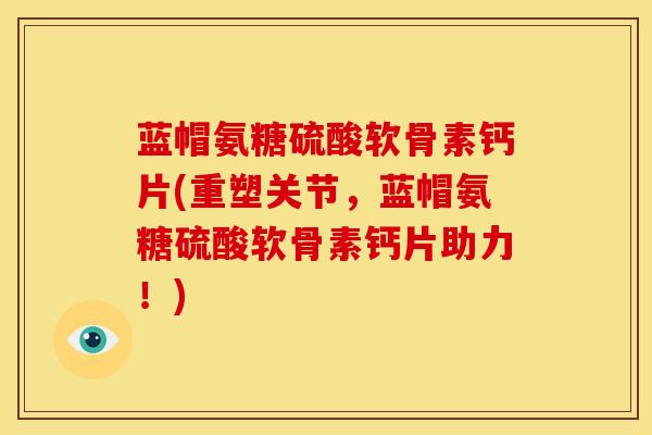 蓝帽氨糖硫酸软骨素钙片(重塑关节，蓝帽氨糖硫酸软骨素钙片助力！)